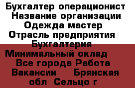 Бухгалтер-операционист › Название организации ­ Одежда мастер › Отрасль предприятия ­ Бухгалтерия › Минимальный оклад ­ 1 - Все города Работа » Вакансии   . Брянская обл.,Сельцо г.